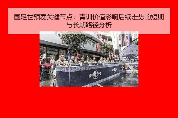 国足世预赛关键节点：青训价值影响后续走势的短期与长期路径分析