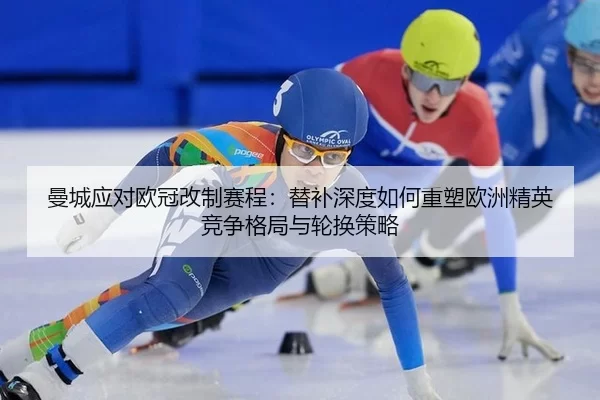 曼城应对欧冠改制赛程：替补深度如何重塑欧洲精英竞争格局与轮换策略