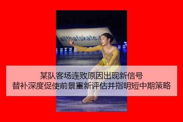 某队客场连败原因出现新信号 替补深度促使前景重新评估并指明短中期策略