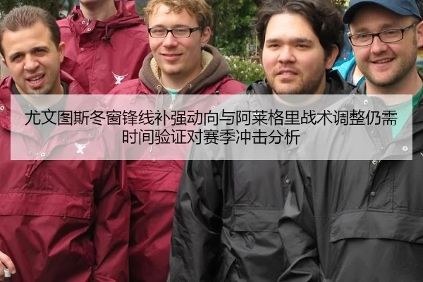 尤文图斯冬窗锋线补强动向与阿莱格里战术调整仍需时间验证对赛季冲击分析