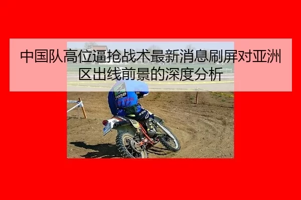 中国队高位逼抢战术最新消息刷屏对亚洲区出线前景的深度分析