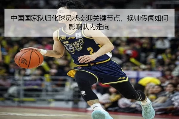 中国国家队归化球员状态迎关键节点，换帅传闻如何影响队内走向