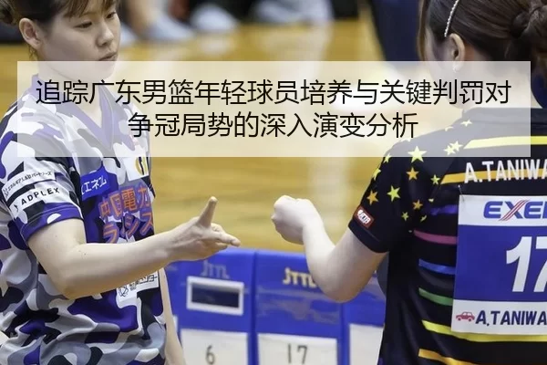 追踪广东男篮年轻球员培养与关键判罚对争冠局势的深入演变分析