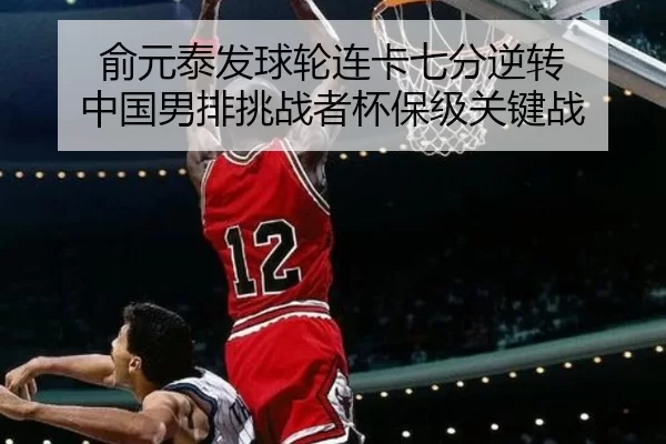 俞元泰发球轮连卡七分逆转 中国男排挑战者杯保级关键战